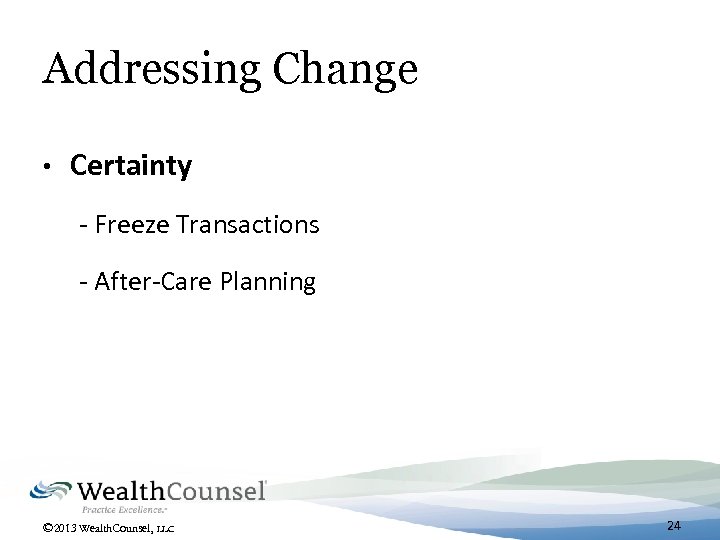 Addressing Change • Certainty - Freeze Transactions - After-Care Planning © 2013 Wealth. Counsel,