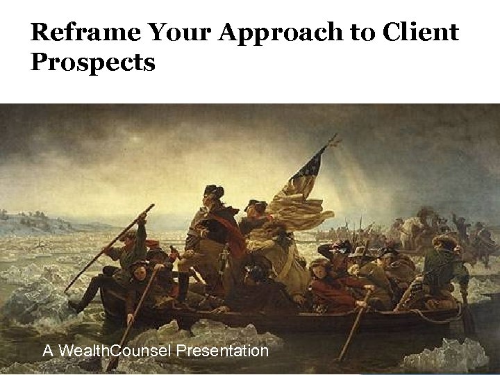 Reframe Your Approach to Client Prospects A Wealth. Counsel Presentation © 2013 Wealth. Counsel,