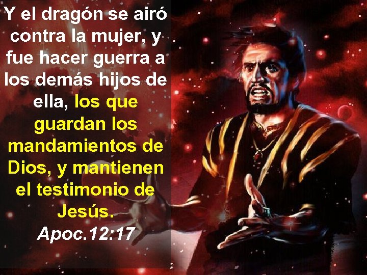 Y el dragón se airó contra la mujer, y fue hacer guerra a los