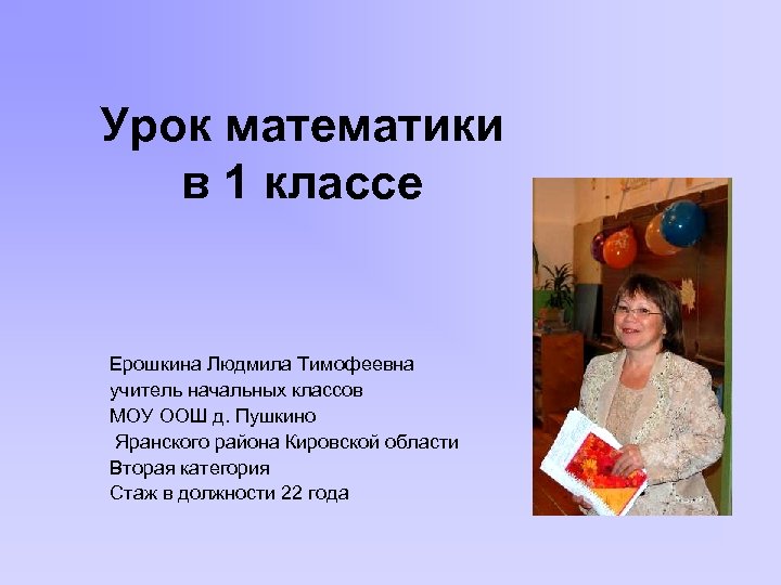 Урок математики в 1 классе Ерошкина Людмила Тимофеевна учитель начальных классов МОУ ООШ д.