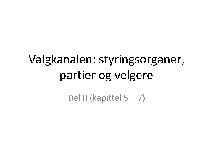Valgkanalen: styringsorganer, partier og velgere Del II (kapittel 5 – 7) 