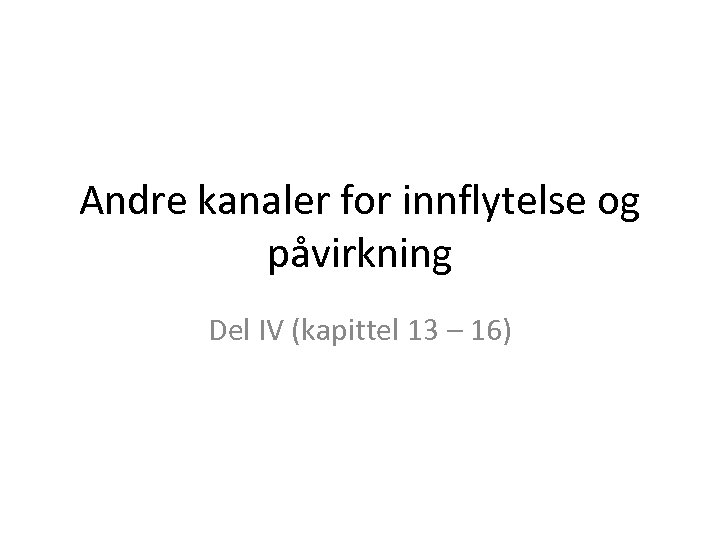 Andre kanaler for innflytelse og påvirkning Del IV (kapittel 13 – 16) 