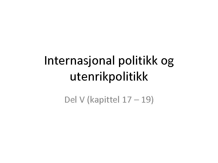 Internasjonal politikk og utenrikpolitikk Del V (kapittel 17 – 19) 