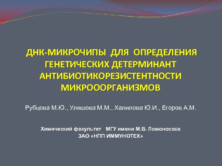 ДНК-МИКРОЧИПЫ ДЛЯ ОПРЕДЕЛЕНИЯ ГЕНЕТИЧЕСКИХ ДЕТЕРМИНАНТ АНТИБИОТИКОРЕЗИСТЕНТНОСТИ МИКРОООРГАНИЗМОВ Рубцова М. Ю. , Уляшова М. М.