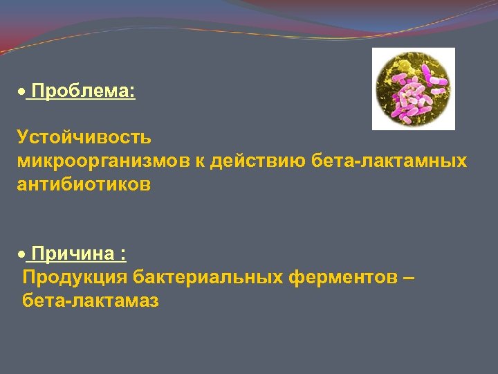 · Проблема: Устойчивость микроорганизмов к действию бета-лактамных антибиотиков · Причина : Продукция бактериальных ферментов