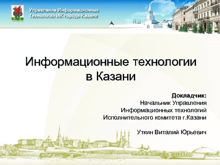 Информационные технологии в Казани Докладчик: Начальник Управления Информационных технологий Исполнительного комитета г. Казани Уткин