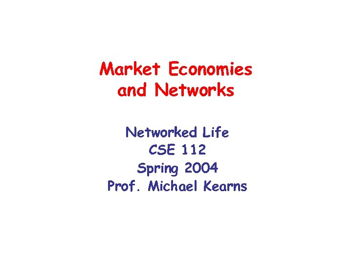 Market Economies and Networks Networked Life CSE 112 Spring 2004 Prof. Michael Kearns 