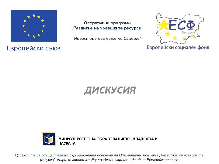 Оперативна програма „Развитие на човешките ресурси” Инвестира във вашето бъдеще! ДИСКУСИЯ МИНИСТЕРСТВО НA ОБРАЗОВАНИЕТО,