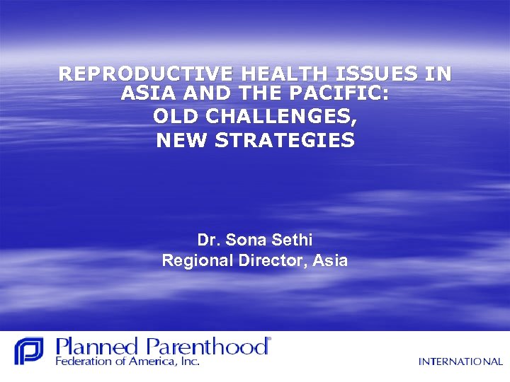REPRODUCTIVE HEALTH ISSUES IN ASIA AND THE PACIFIC: OLD CHALLENGES, NEW STRATEGIES Dr. Sona