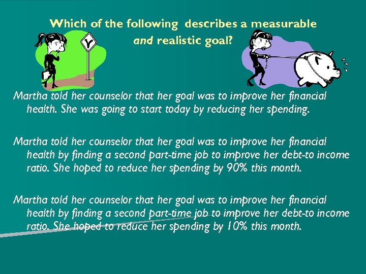 Which of the following describes a measurable and realistic goal? Martha told her counselor