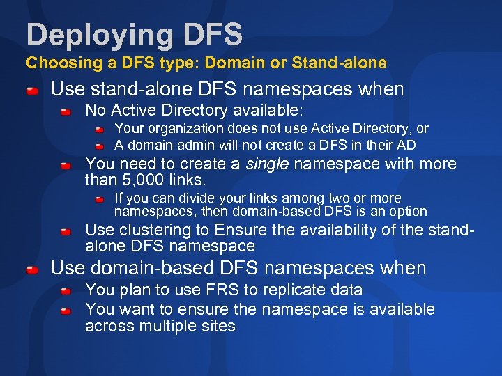 Deploying DFS Choosing a DFS type: Domain or Stand-alone Use stand-alone DFS namespaces when