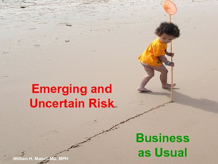 Emerging and Uncertain Risk William H. Maisel, MD, MPH Business as Usual 