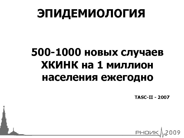 ЭПИДЕМИОЛОГИЯ 500 -1000 новых случаев ХКИНК на 1 миллион населения ежегодно TASC-II - 2007