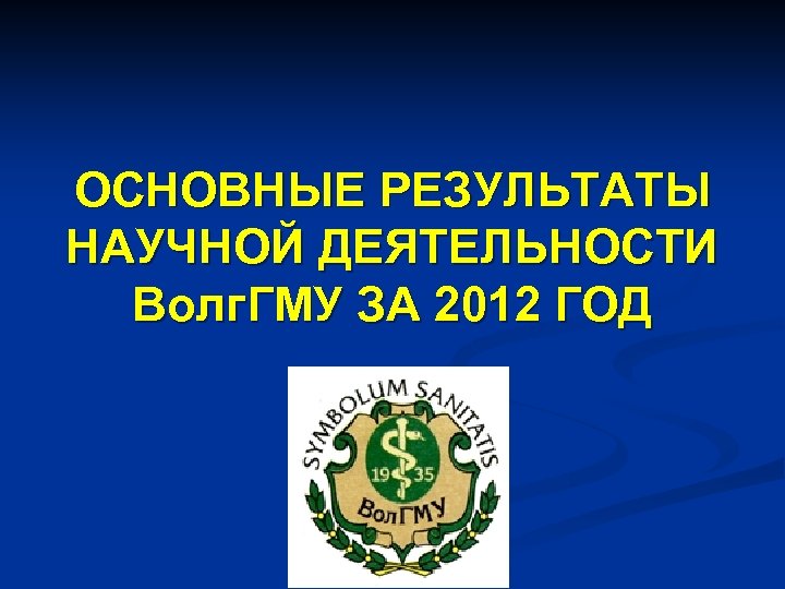 ОСНОВНЫЕ РЕЗУЛЬТАТЫ НАУЧНОЙ ДЕЯТЕЛЬНОСТИ Волг. ГМУ ЗА 2012 ГОД 