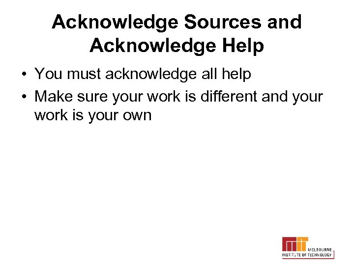 Acknowledge Sources and Acknowledge Help • You must acknowledge all help • Make sure