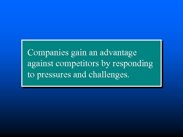 Companies gain an advantage against competitors by responding to pressures and challenges. 