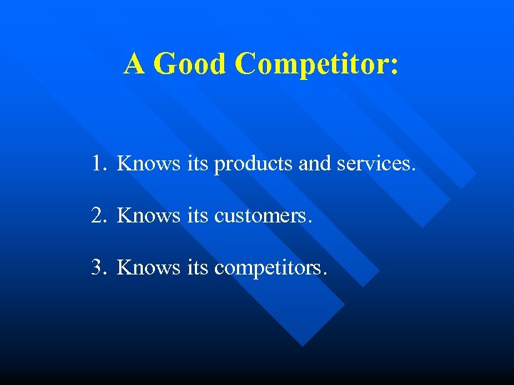 A Good Competitor: 1. Knows its products and services. 2. Knows its customers. 3.