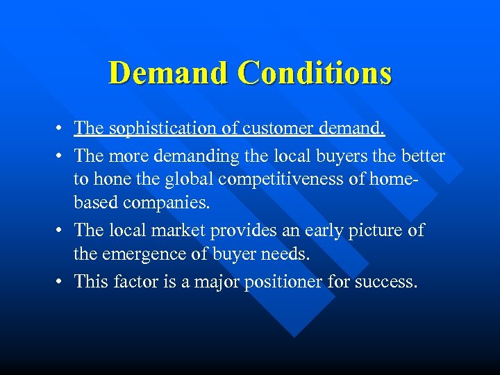 Demand Conditions • The sophistication of customer demand. • The more demanding the local