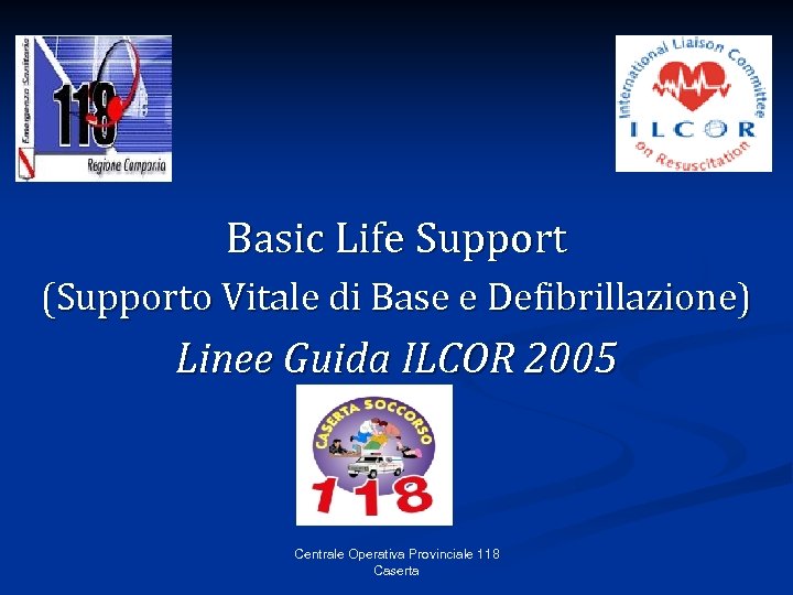 Basic Life Support (Supporto Vitale di Base e Defibrillazione) Linee Guida ILCOR 2005 Centrale