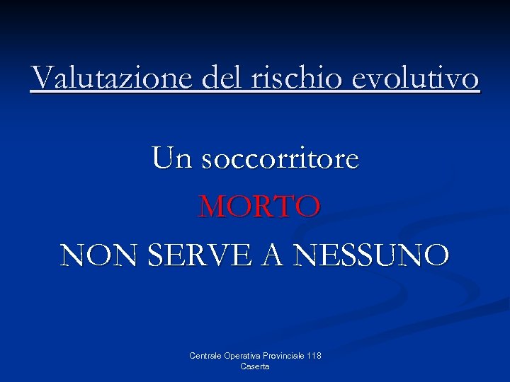 Valutazione del rischio evolutivo Un soccorritore MORTO NON SERVE A NESSUNO Centrale Operativa Provinciale