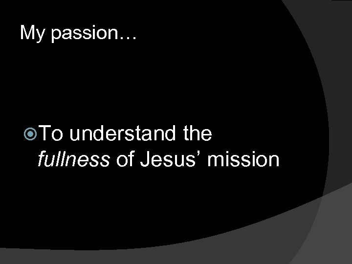 My passion… To understand the fullness of Jesus’ mission 