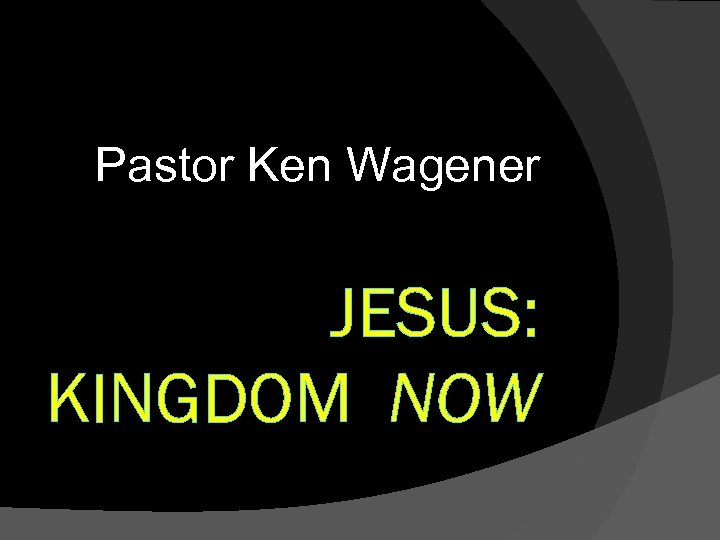 Pastor Ken Wagener JESUS: KINGDOM NOW 