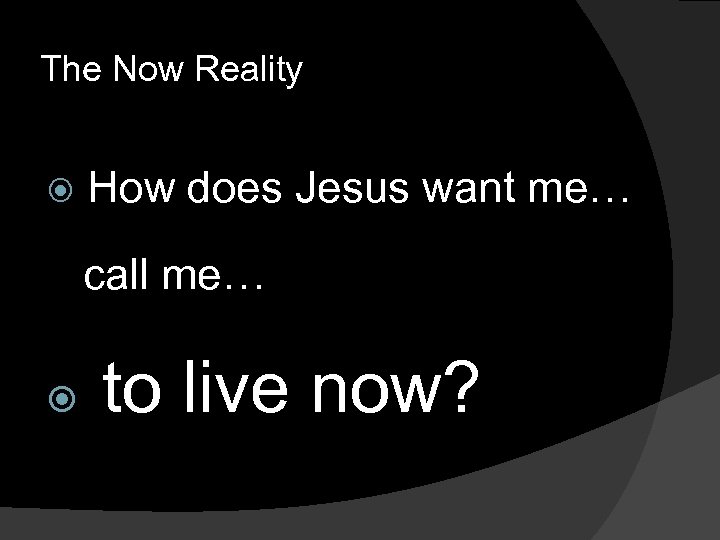 The Now Reality How does Jesus want me… call me… to live now? 