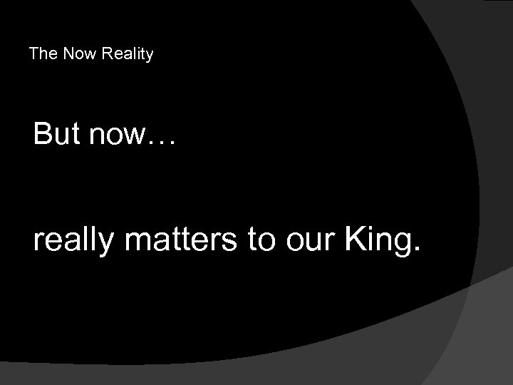 The Now Reality But now… really matters to our King. 