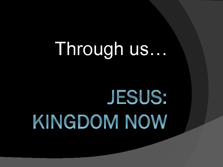 Through us… JESUS: KINGDOM NOW 