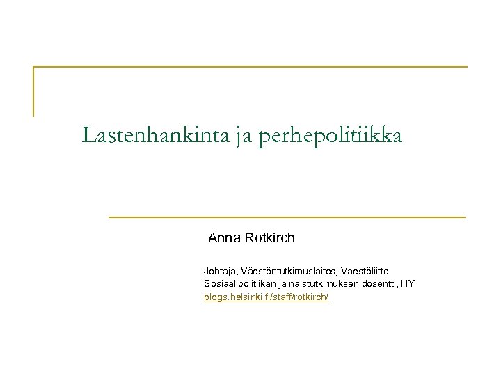 Lastenhankinta ja perhepolitiikka Anna Rotkirch Johtaja, Väestöntutkimuslaitos, Väestöliitto Sosiaalipolitiikan ja naistutkimuksen dosentti, HY blogs.