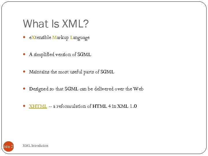 What Is XML? e. Xtensible Markup Language A simplified version of SGML Maintains the