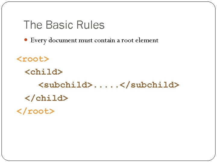 The Basic Rules Every document must contain a root element <root> <child> <subchild>. .