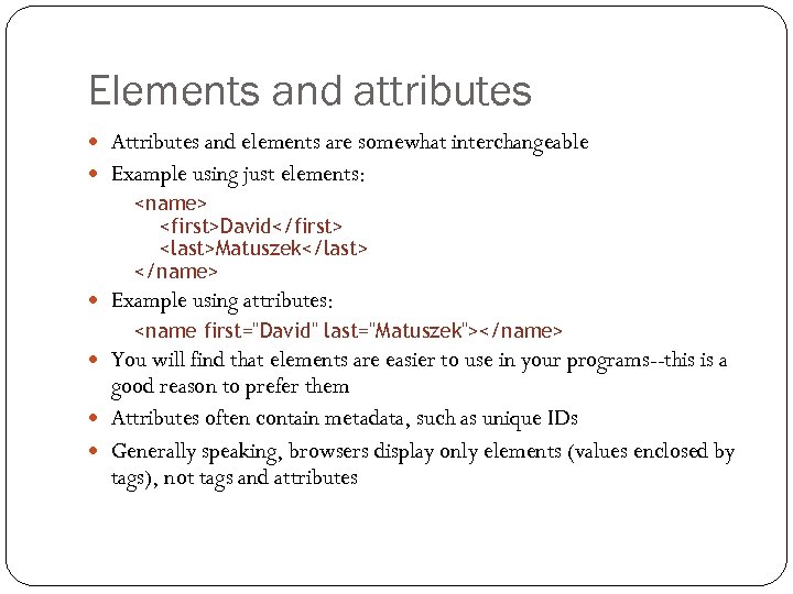 Elements and attributes Attributes and elements are somewhat interchangeable Example using just elements: <name>