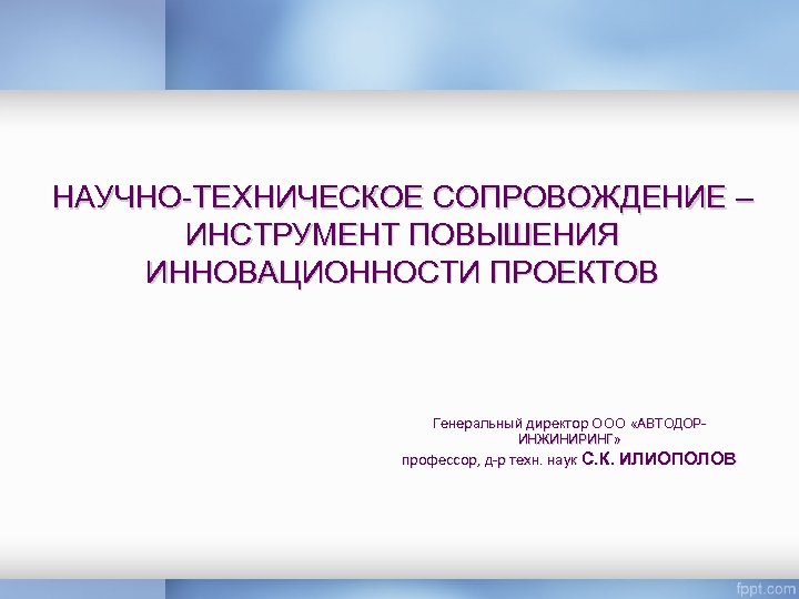 НАУЧНО-ТЕХНИЧЕСКОЕ СОПРОВОЖДЕНИЕ – ИНСТРУМЕНТ ПОВЫШЕНИЯ ИННОВАЦИОННОСТИ ПРОЕКТОВ Генеральный директор ООО «АВТОДОРИНЖИНИРИНГ» профессор, д-р техн.
