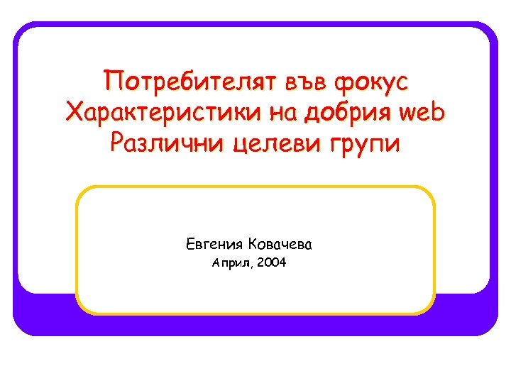 Потребителят във фокус Характеристики на добрия web Различни целеви групи Евгения Ковачева Април, 2004