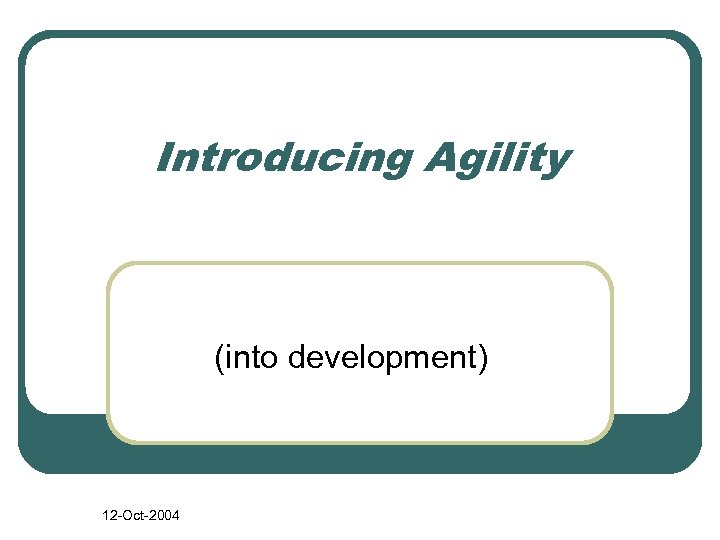 Introducing Agility (into development) 12 -Oct-2004 
