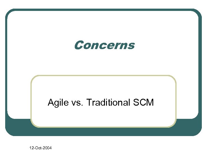 Concerns Agile vs. Traditional SCM 12 -Oct-2004 