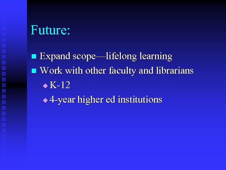 Future: Expand scope—lifelong learning n Work with other faculty and librarians u K-12 u