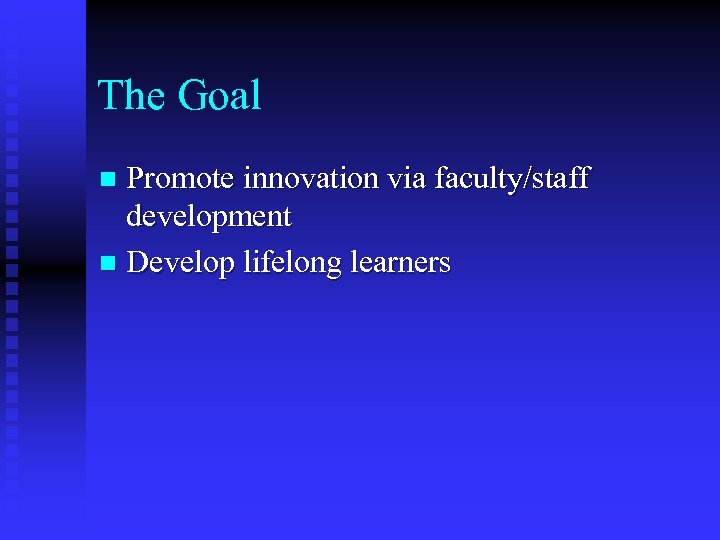 The Goal Promote innovation via faculty/staff development n Develop lifelong learners n 