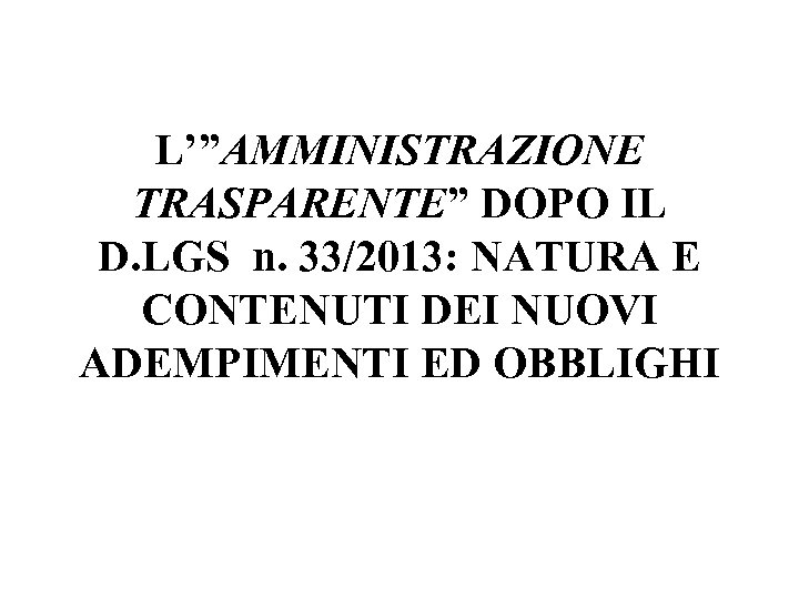 L’”AMMINISTRAZIONE TRASPARENTE” DOPO IL D. LGS n. 33/2013: NATURA E CONTENUTI DEI NUOVI ADEMPIMENTI