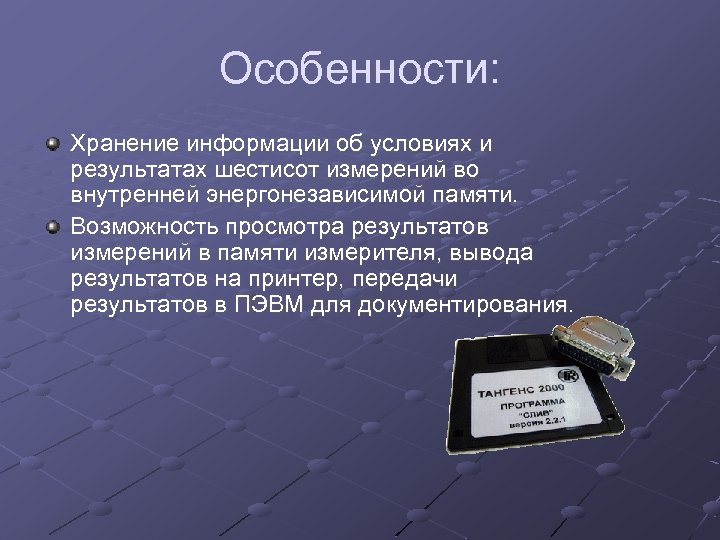 Особенности: Хранение информации об условиях и результатах шестисот измерений во внутренней энергонезависимой памяти. Возможность