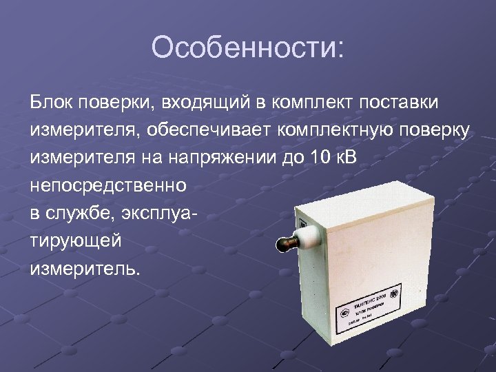 Особенности: Блок поверки, входящий в комплект поставки измерителя, обеспечивает комплектную поверку измерителя на напряжении