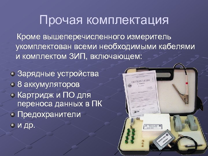 Прочая комплектация Кроме вышеперечисленного измеритель укомплектован всеми необходимыми кабелями и комплектом ЗИП, включающем: Зарядные