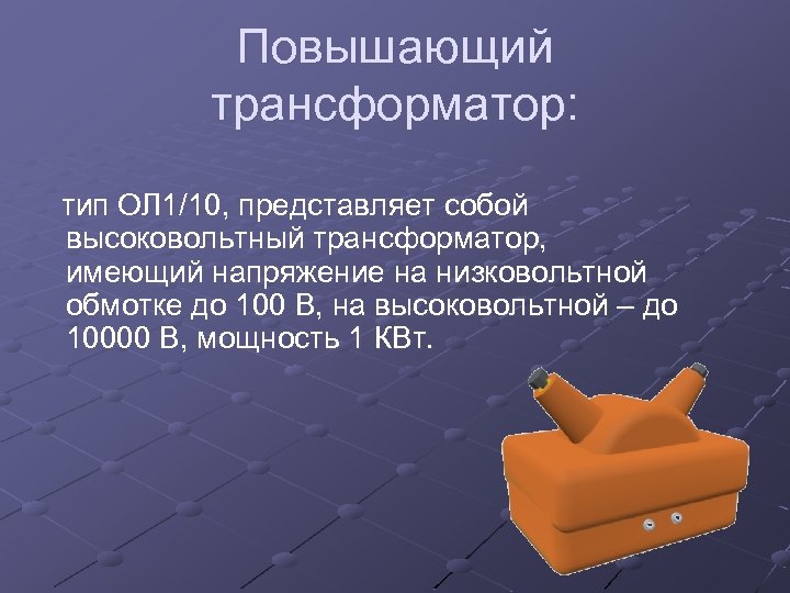 Повышающий трансформатор: тип ОЛ 1/10, представляет собой высоковольтный трансформатор, имеющий напряжение на низковольтной обмотке