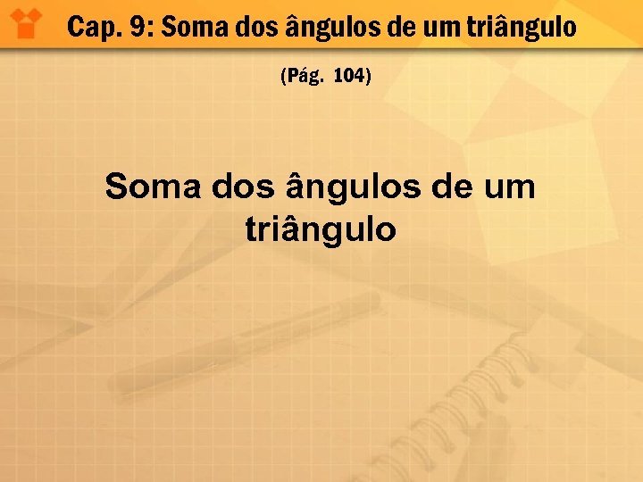 Cap. 9: Soma dos ângulos de um triângulo (Pág. 104) Soma dos ângulos de