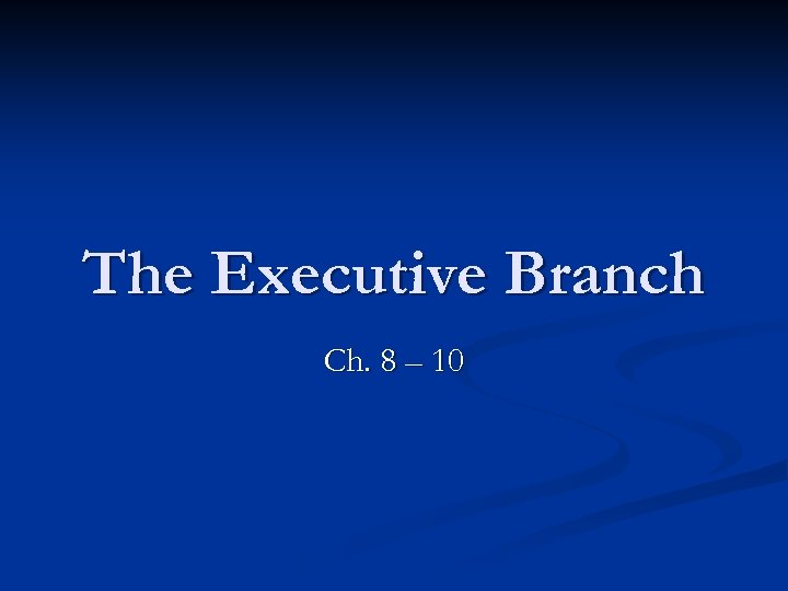 The Executive Branch Ch. 8 – 10 