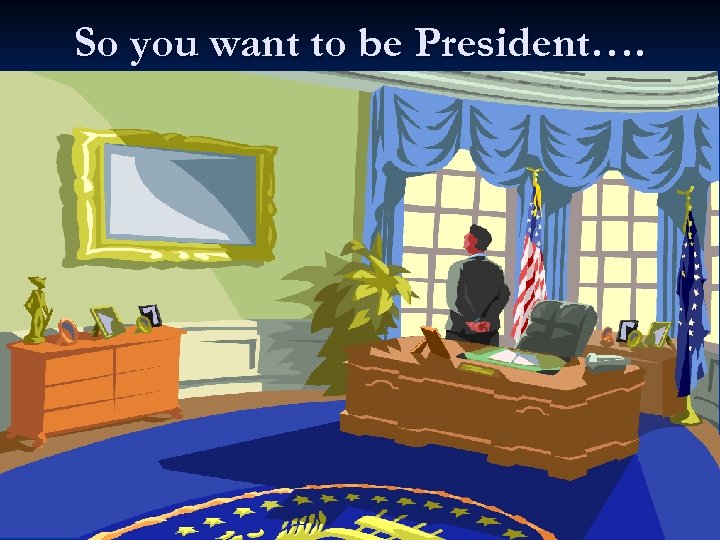 So you want to be President…. 