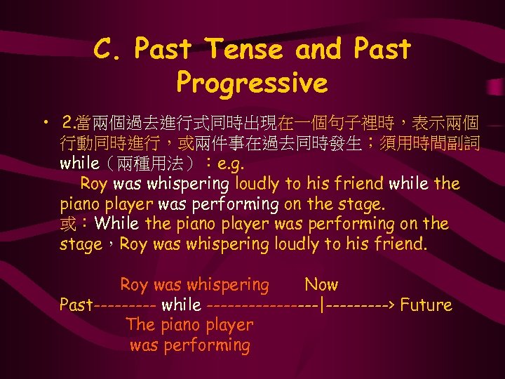 C. Past Tense and Past Progressive • 2. 當兩個過去進行式同時出現在一個句子裡時，表示兩個 行動同時進行，或兩件事在過去同時發生；須用時間副詞 while（兩種用法）：e. g. Roy was