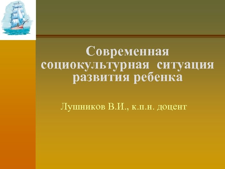 Современная социокультурная ситуация развития ребенка Лушников В. И. , к. п. н. доцент 