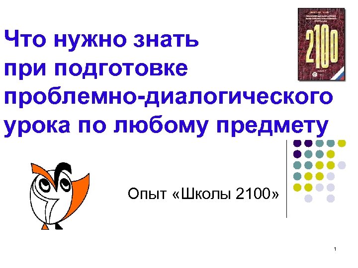 Что нужно знать при подготовке проблемно-диалогического урока по любому предмету Опыт «Школы 2100» 1